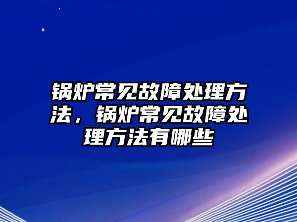 鍋爐常見故障處理方法，鍋爐常見故障處理方法有哪些