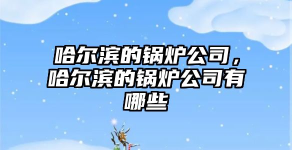 哈爾濱的鍋爐公司，哈爾濱的鍋爐公司有哪些