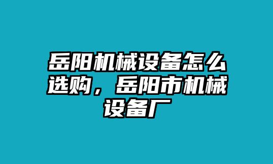 岳陽機(jī)械設(shè)備怎么選購，岳陽市機(jī)械設(shè)備廠