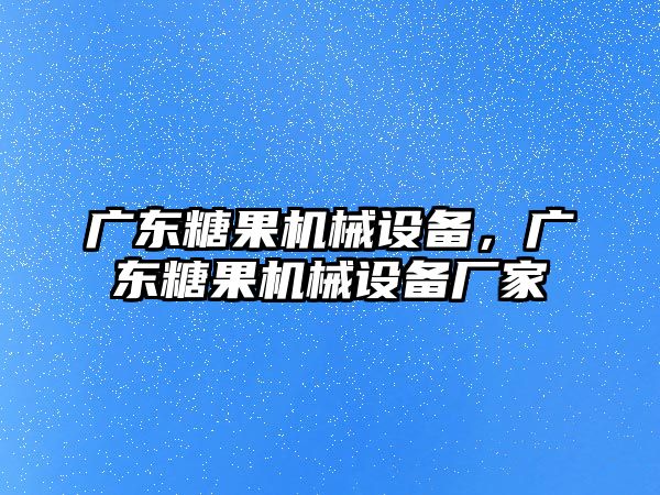 廣東糖果機(jī)械設(shè)備，廣東糖果機(jī)械設(shè)備廠家