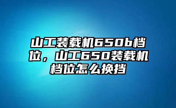 山工裝載機650b檔位，山工650裝載機檔位怎么換擋