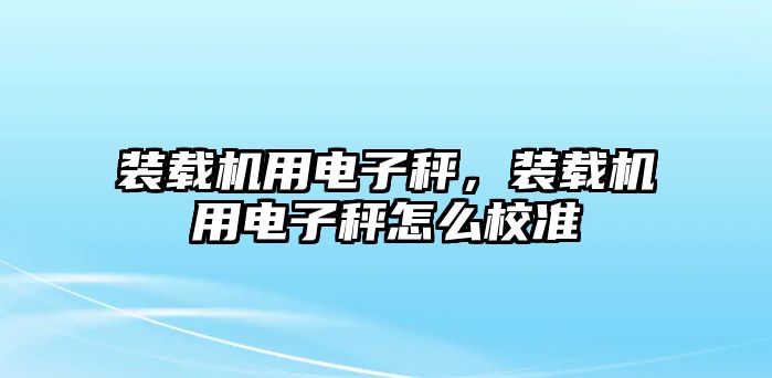 裝載機(jī)用電子秤，裝載機(jī)用電子秤怎么校準(zhǔn)