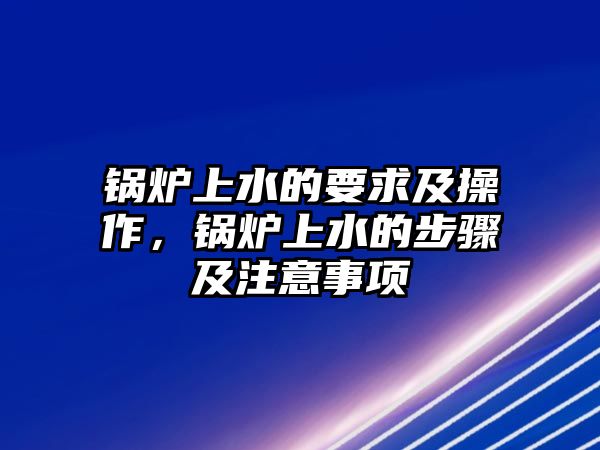 鍋爐上水的要求及操作，鍋爐上水的步驟及注意事項(xiàng)