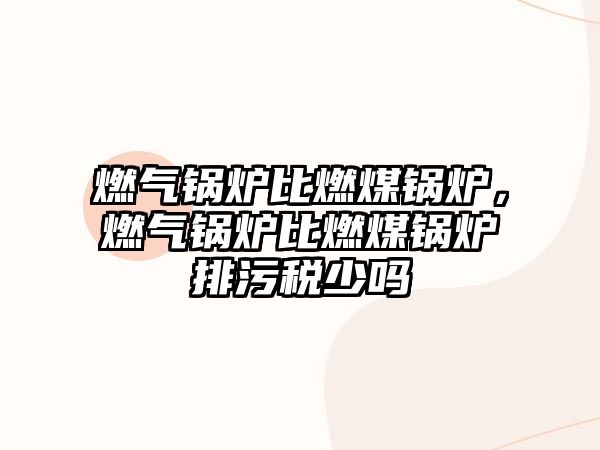 燃?xì)忮仩t比燃煤鍋爐，燃?xì)忮仩t比燃煤鍋爐排污稅少嗎