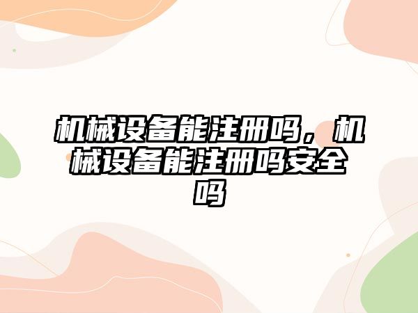 機械設備能注冊嗎，機械設備能注冊嗎安全嗎