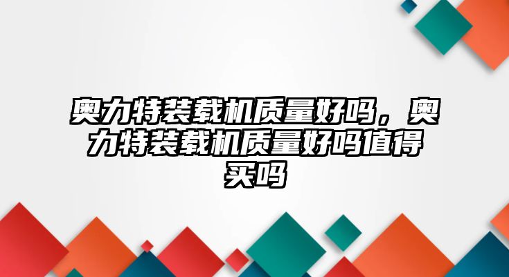 奧力特裝載機質量好嗎，奧力特裝載機質量好嗎值得買嗎