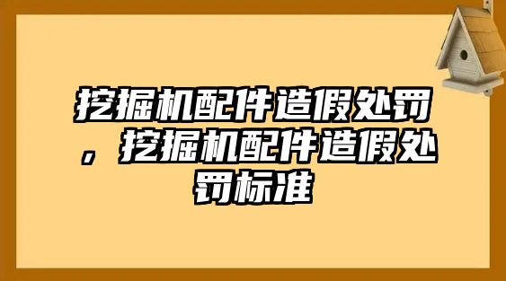 挖掘機(jī)配件造假處罰，挖掘機(jī)配件造假處罰標(biāo)準(zhǔn)