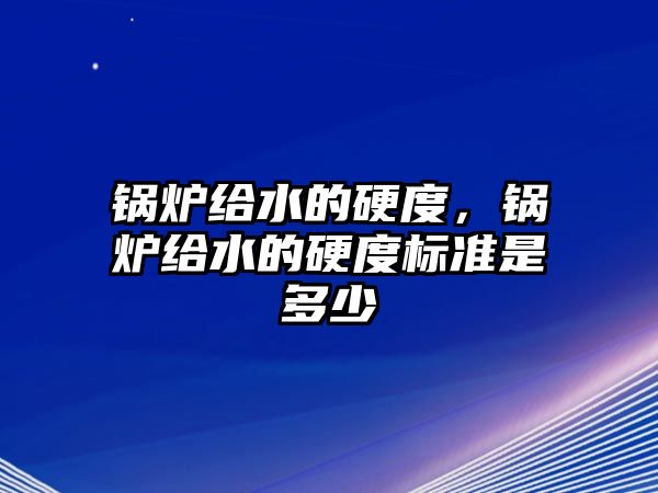 鍋爐給水的硬度，鍋爐給水的硬度標準是多少