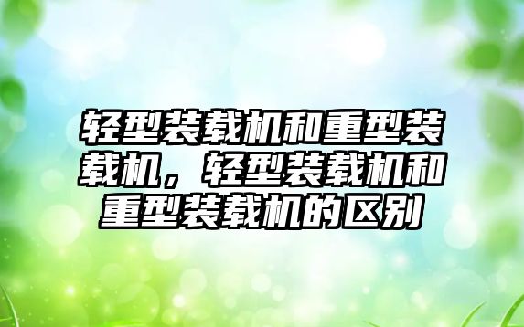 輕型裝載機和重型裝載機，輕型裝載機和重型裝載機的區(qū)別