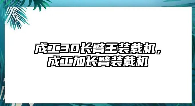 成工30長(zhǎng)臂王裝載機(jī)，成工加長(zhǎng)臂裝載機(jī)