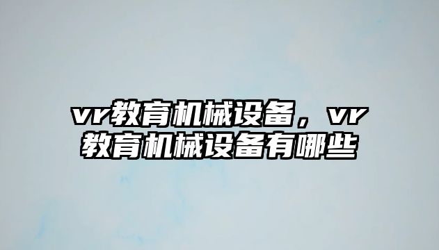 vr教育機(jī)械設(shè)備，vr教育機(jī)械設(shè)備有哪些