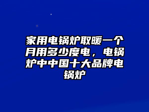 家用電鍋爐取暖一個(gè)月用多少度電，電鍋爐中中國(guó)十大品牌電鍋爐