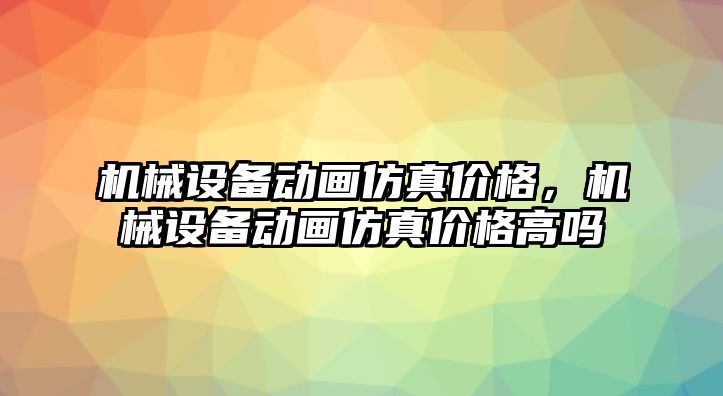 機械設(shè)備動畫仿真價格，機械設(shè)備動畫仿真價格高嗎