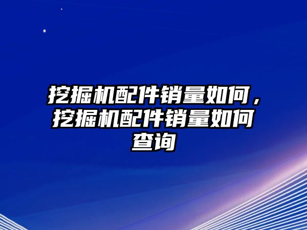 挖掘機(jī)配件銷量如何，挖掘機(jī)配件銷量如何查詢