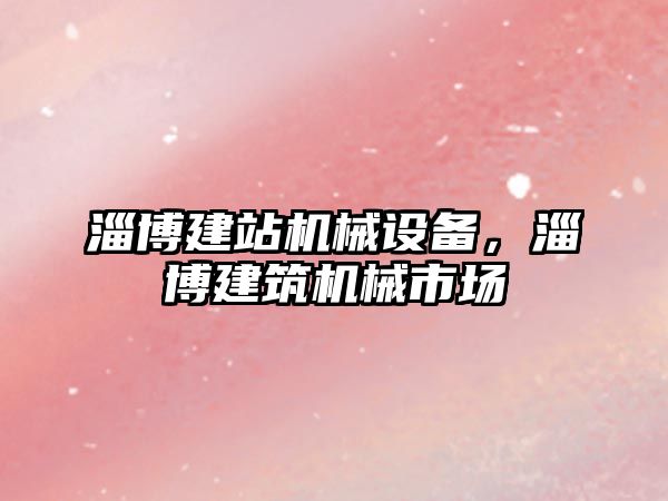 淄博建站機械設備，淄博建筑機械市場