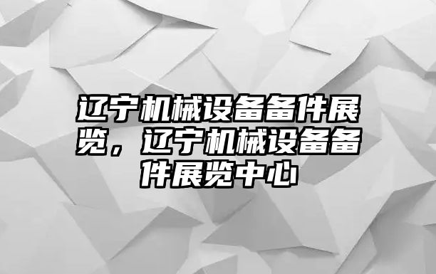 遼寧機械設(shè)備備件展覽，遼寧機械設(shè)備備件展覽中心