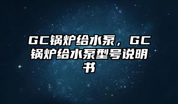 GC鍋爐給水泵，GC鍋爐給水泵型號(hào)說明書