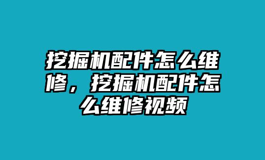 挖掘機配件怎么維修，挖掘機配件怎么維修視頻