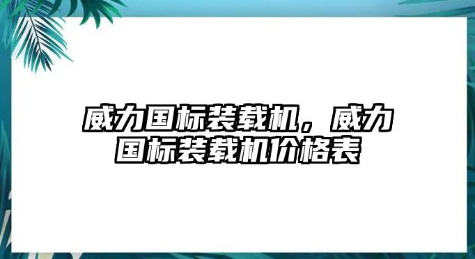 威力國(guó)標(biāo)裝載機(jī)，威力國(guó)標(biāo)裝載機(jī)價(jià)格表