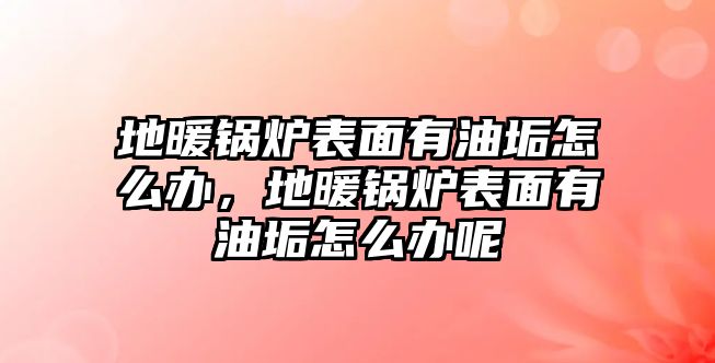 地暖鍋爐表面有油垢怎么辦，地暖鍋爐表面有油垢怎么辦呢