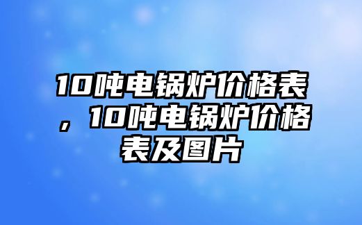 10噸電鍋爐價(jià)格表，10噸電鍋爐價(jià)格表及圖片