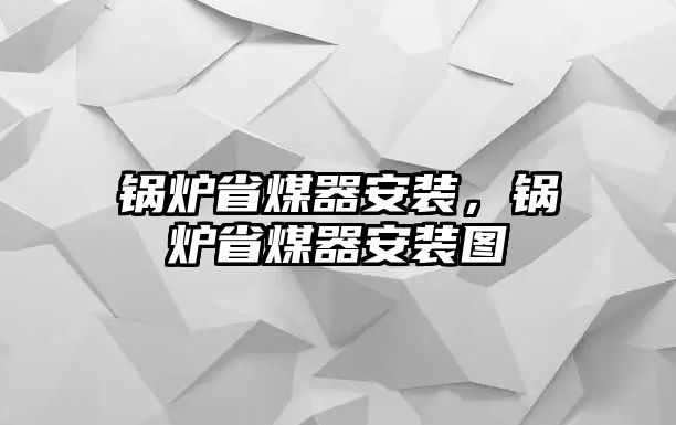 鍋爐省煤器安裝，鍋爐省煤器安裝圖