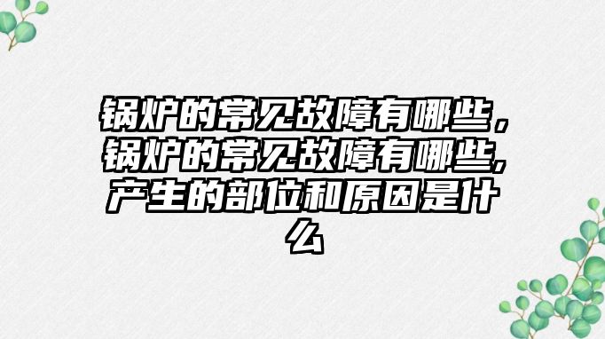 鍋爐的常見故障有哪些，鍋爐的常見故障有哪些,產(chǎn)生的部位和原因是什么