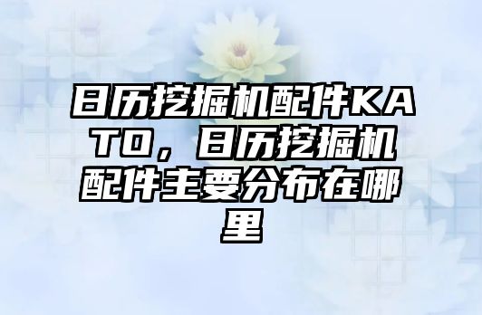 日歷挖掘機配件KATO，日歷挖掘機配件主要分布在哪里