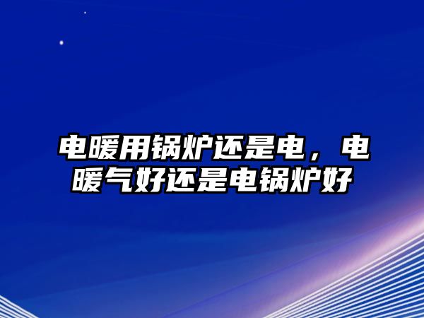 電暖用鍋爐還是電，電暖氣好還是電鍋爐好