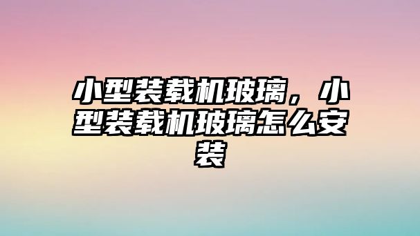 小型裝載機(jī)玻璃，小型裝載機(jī)玻璃怎么安裝