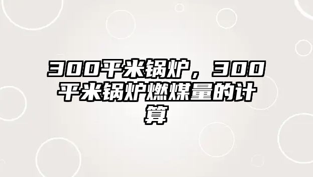 300平米鍋爐，300平米鍋爐燃煤量的計算