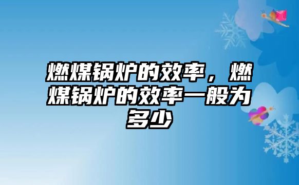 燃煤鍋爐的效率，燃煤鍋爐的效率一般為多少