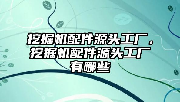 挖掘機(jī)配件源頭工廠，挖掘機(jī)配件源頭工廠有哪些