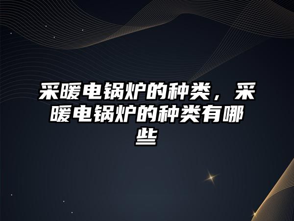 采暖電鍋爐的種類，采暖電鍋爐的種類有哪些