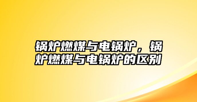 鍋爐燃煤與電鍋爐，鍋爐燃煤與電鍋爐的區(qū)別