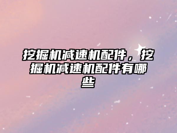 挖掘機減速機配件，挖掘機減速機配件有哪些