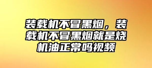 裝載機(jī)不冒黑煙，裝載機(jī)不冒黑煙就是燒機(jī)油正常嗎視頻