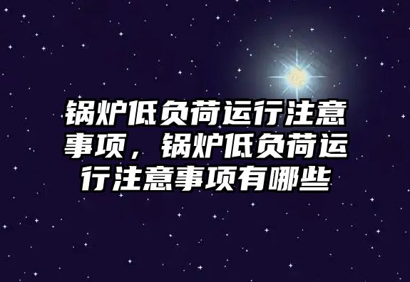 鍋爐低負荷運行注意事項，鍋爐低負荷運行注意事項有哪些