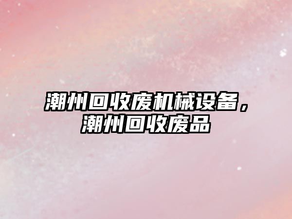 潮州回收廢機械設備，潮州回收廢品