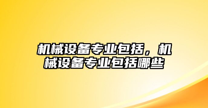 機(jī)械設(shè)備專業(yè)包括，機(jī)械設(shè)備專業(yè)包括哪些