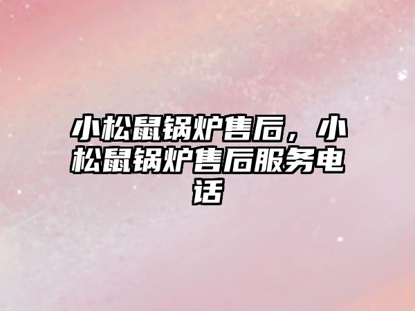 小松鼠鍋爐售后，小松鼠鍋爐售后服務(wù)電話