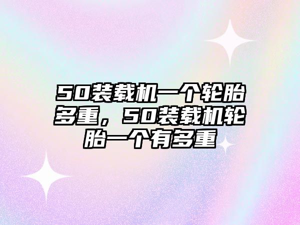 50裝載機(jī)一個(gè)輪胎多重，50裝載機(jī)輪胎一個(gè)有多重