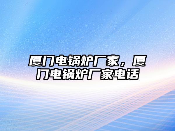 廈門電鍋爐廠家，廈門電鍋爐廠家電話