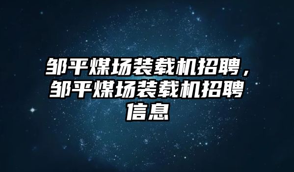 鄒平煤場(chǎng)裝載機(jī)招聘，鄒平煤場(chǎng)裝載機(jī)招聘信息