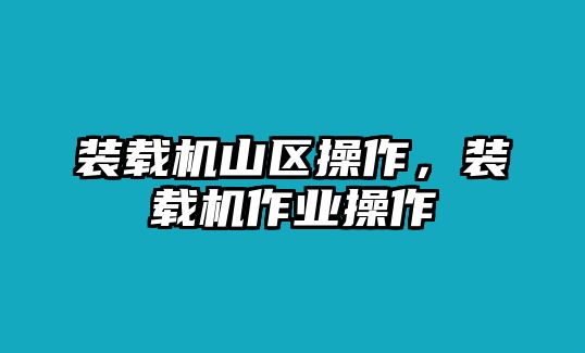 裝載機山區(qū)操作，裝載機作業(yè)操作