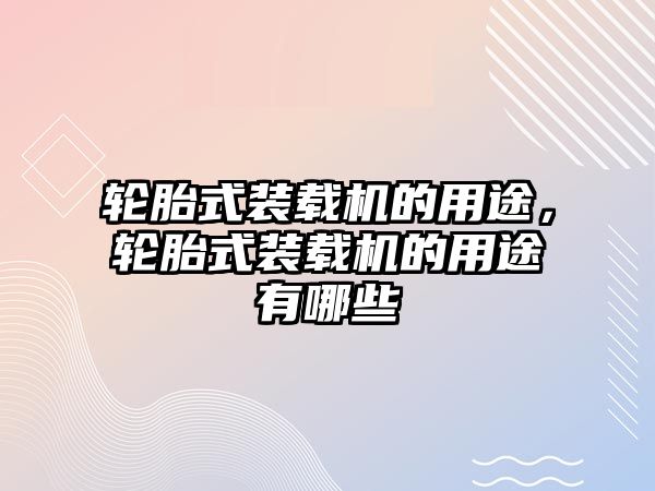 輪胎式裝載機的用途，輪胎式裝載機的用途有哪些