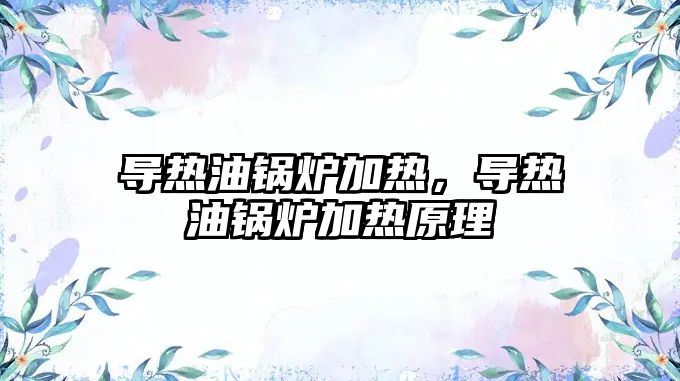 導(dǎo)熱油鍋爐加熱，導(dǎo)熱油鍋爐加熱原理