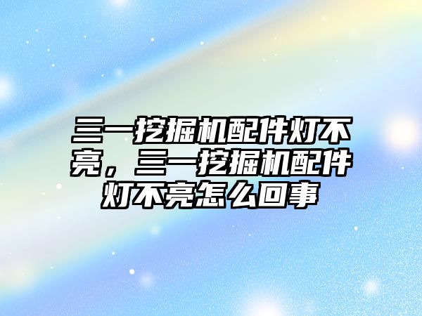 三一挖掘機(jī)配件燈不亮，三一挖掘機(jī)配件燈不亮怎么回事