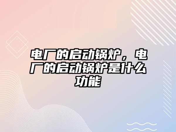 電廠的啟動(dòng)鍋爐，電廠的啟動(dòng)鍋爐是什么功能