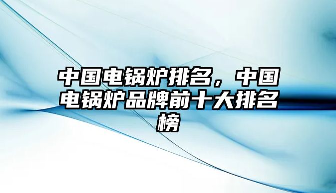 中國電鍋爐排名，中國電鍋爐品牌前十大排名榜